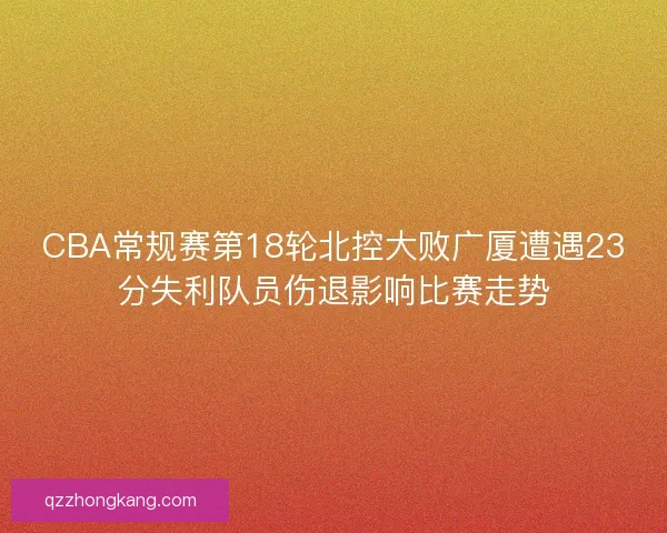 CBA常规赛第18轮北控大败广厦遭遇23分失利队员伤退影响比赛走势