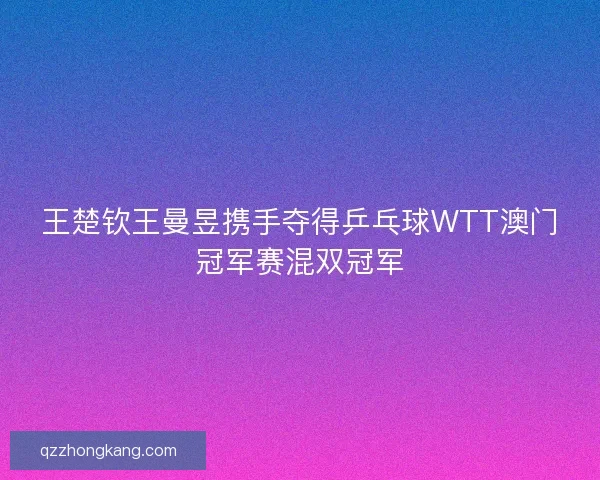 王楚钦王曼昱携手夺得乒乓球WTT澳门冠军赛混双冠军